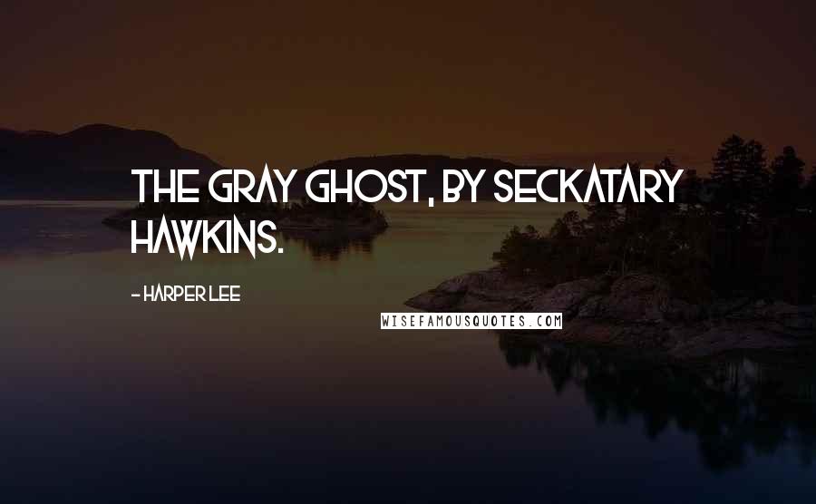 Harper Lee Quotes: The Gray Ghost, by Seckatary Hawkins.