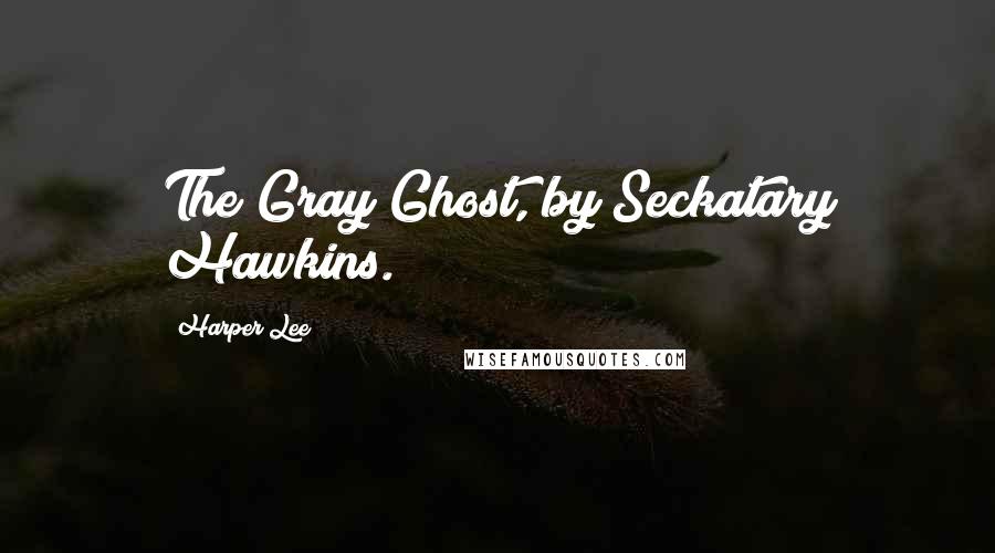 Harper Lee Quotes: The Gray Ghost, by Seckatary Hawkins.