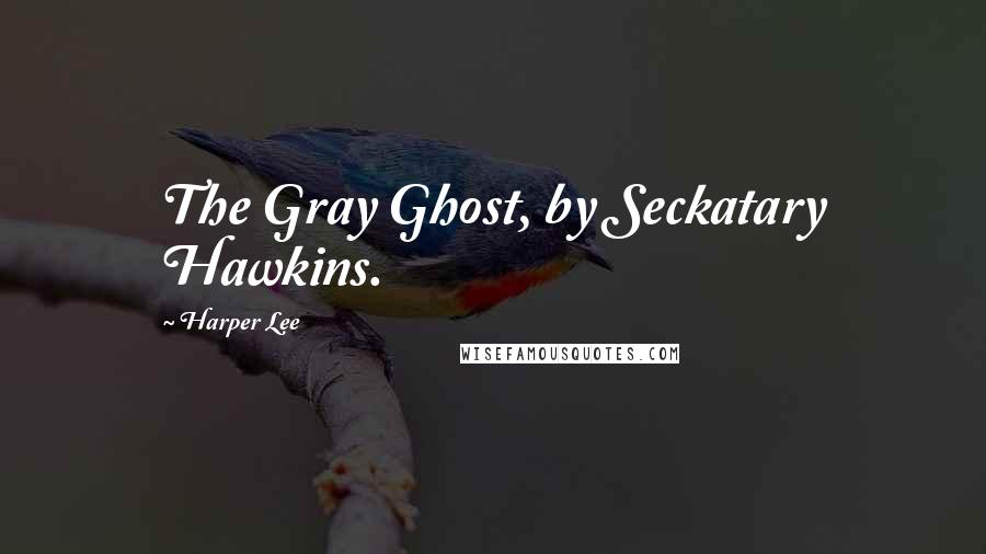 Harper Lee Quotes: The Gray Ghost, by Seckatary Hawkins.