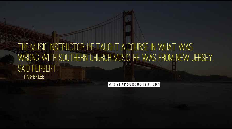 Harper Lee Quotes: The music instructor. He taught a course in what was wrong with Southern church music. He was from New Jersey, said Herbert.