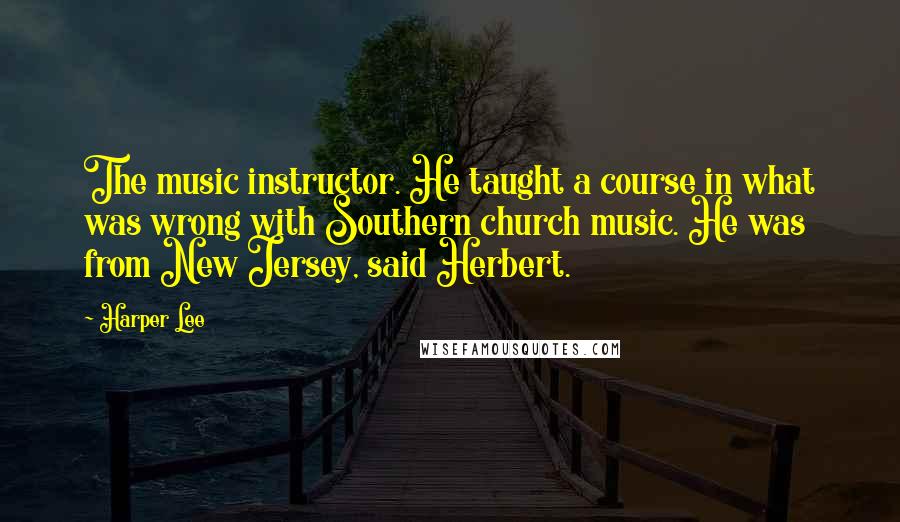 Harper Lee Quotes: The music instructor. He taught a course in what was wrong with Southern church music. He was from New Jersey, said Herbert.