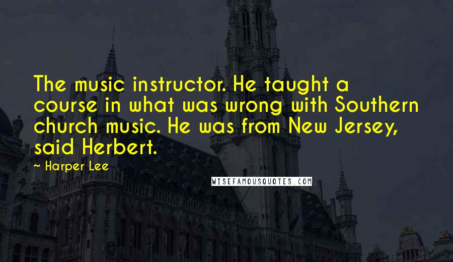 Harper Lee Quotes: The music instructor. He taught a course in what was wrong with Southern church music. He was from New Jersey, said Herbert.