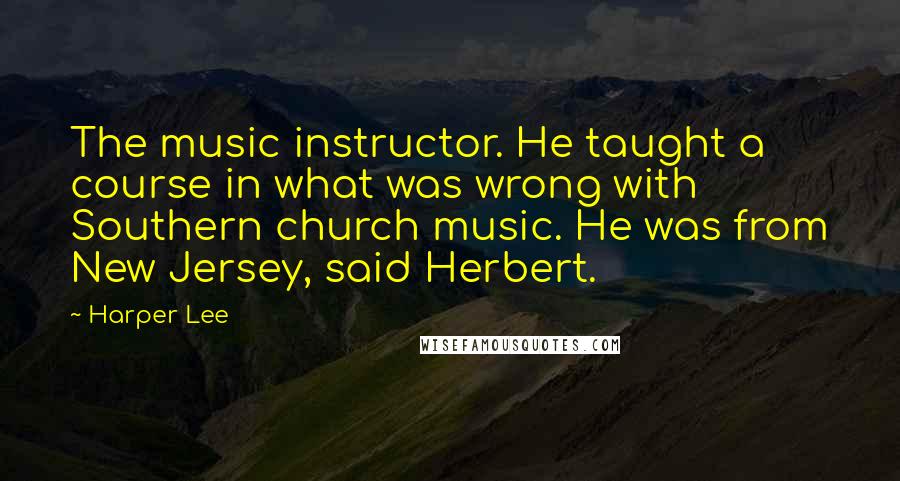 Harper Lee Quotes: The music instructor. He taught a course in what was wrong with Southern church music. He was from New Jersey, said Herbert.