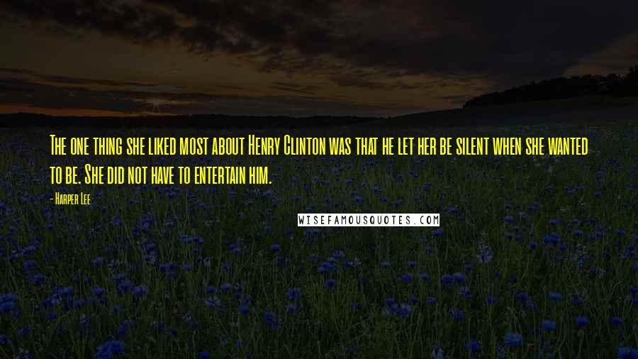 Harper Lee Quotes: The one thing she liked most about Henry Clinton was that he let her be silent when she wanted to be. She did not have to entertain him.