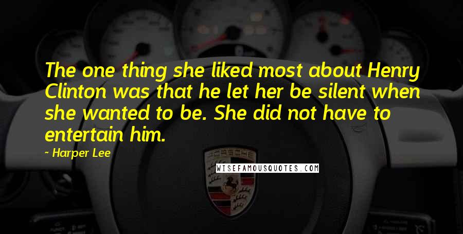 Harper Lee Quotes: The one thing she liked most about Henry Clinton was that he let her be silent when she wanted to be. She did not have to entertain him.