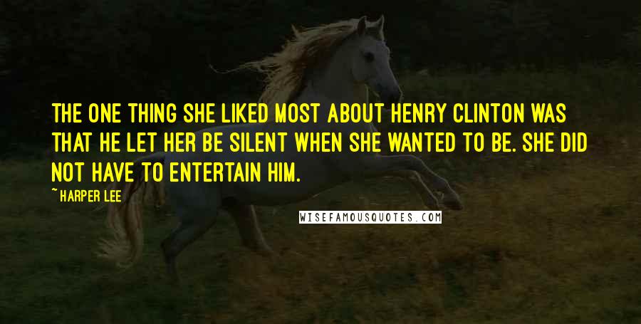 Harper Lee Quotes: The one thing she liked most about Henry Clinton was that he let her be silent when she wanted to be. She did not have to entertain him.