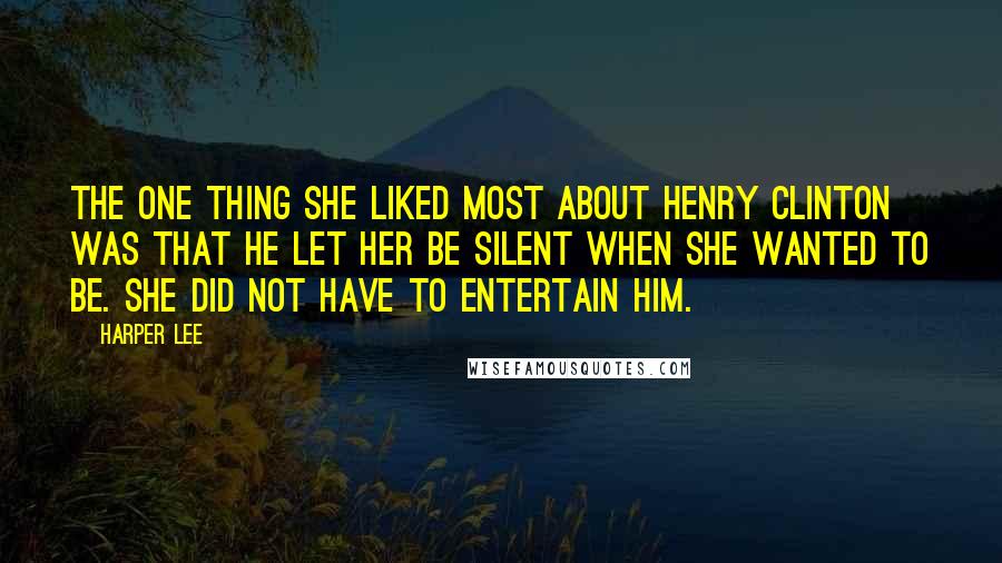 Harper Lee Quotes: The one thing she liked most about Henry Clinton was that he let her be silent when she wanted to be. She did not have to entertain him.