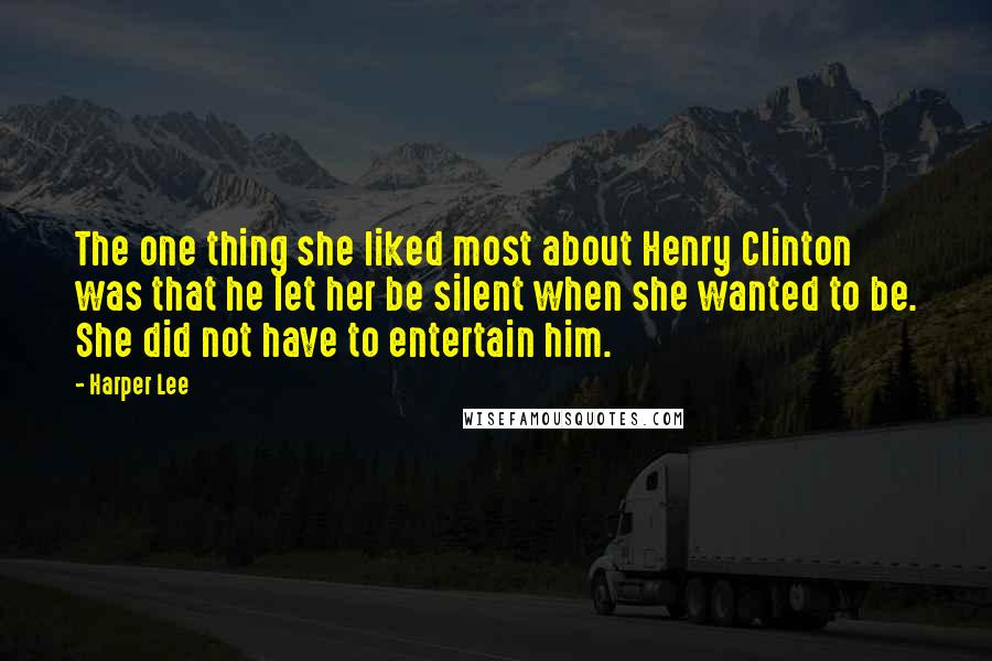 Harper Lee Quotes: The one thing she liked most about Henry Clinton was that he let her be silent when she wanted to be. She did not have to entertain him.