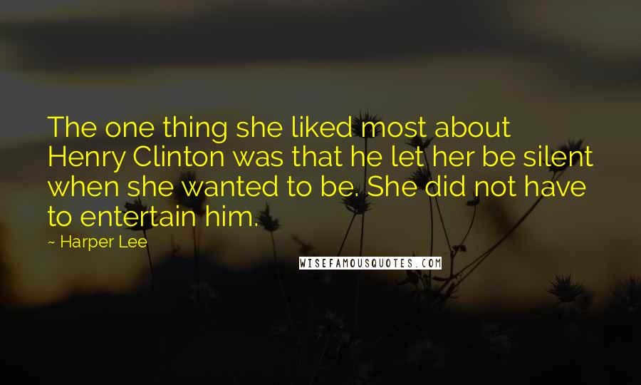 Harper Lee Quotes: The one thing she liked most about Henry Clinton was that he let her be silent when she wanted to be. She did not have to entertain him.