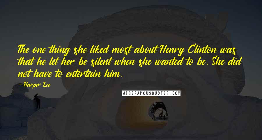 Harper Lee Quotes: The one thing she liked most about Henry Clinton was that he let her be silent when she wanted to be. She did not have to entertain him.
