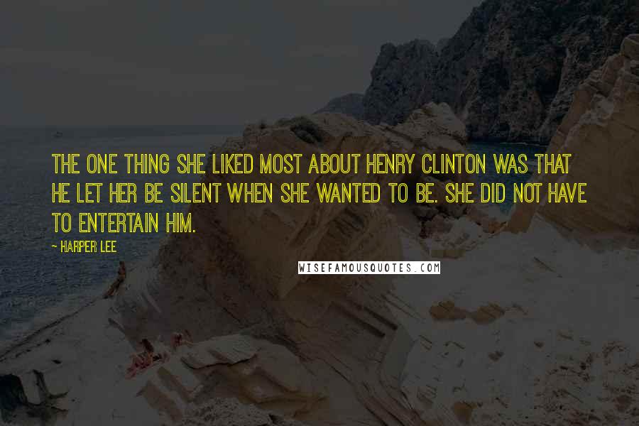 Harper Lee Quotes: The one thing she liked most about Henry Clinton was that he let her be silent when she wanted to be. She did not have to entertain him.