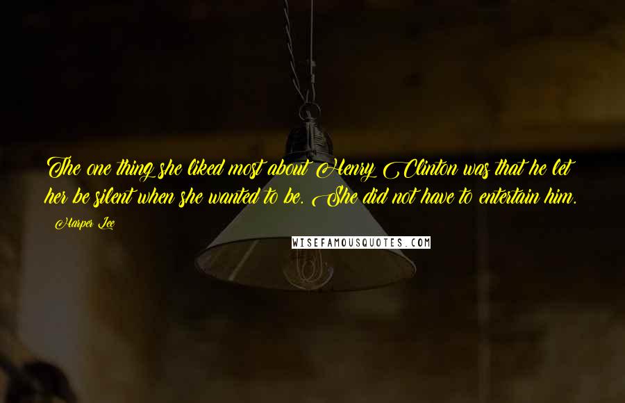 Harper Lee Quotes: The one thing she liked most about Henry Clinton was that he let her be silent when she wanted to be. She did not have to entertain him.