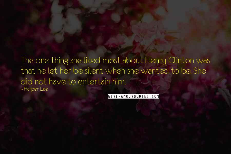 Harper Lee Quotes: The one thing she liked most about Henry Clinton was that he let her be silent when she wanted to be. She did not have to entertain him.