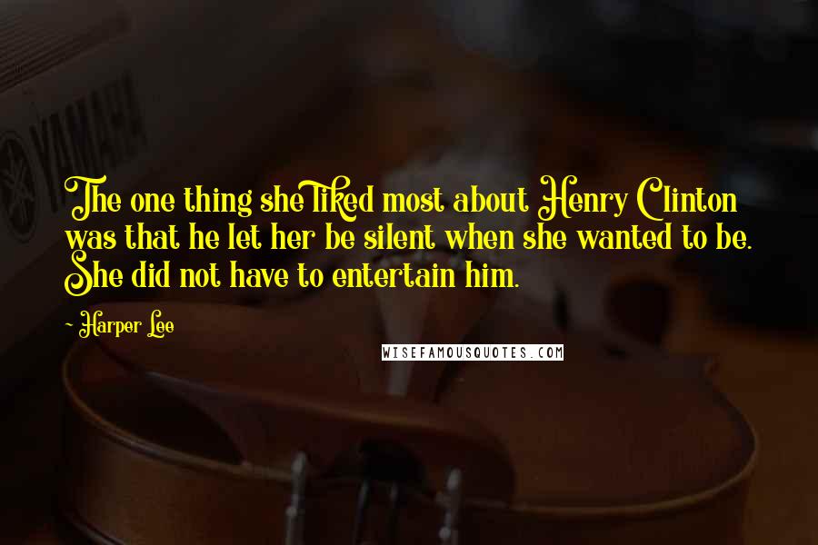 Harper Lee Quotes: The one thing she liked most about Henry Clinton was that he let her be silent when she wanted to be. She did not have to entertain him.