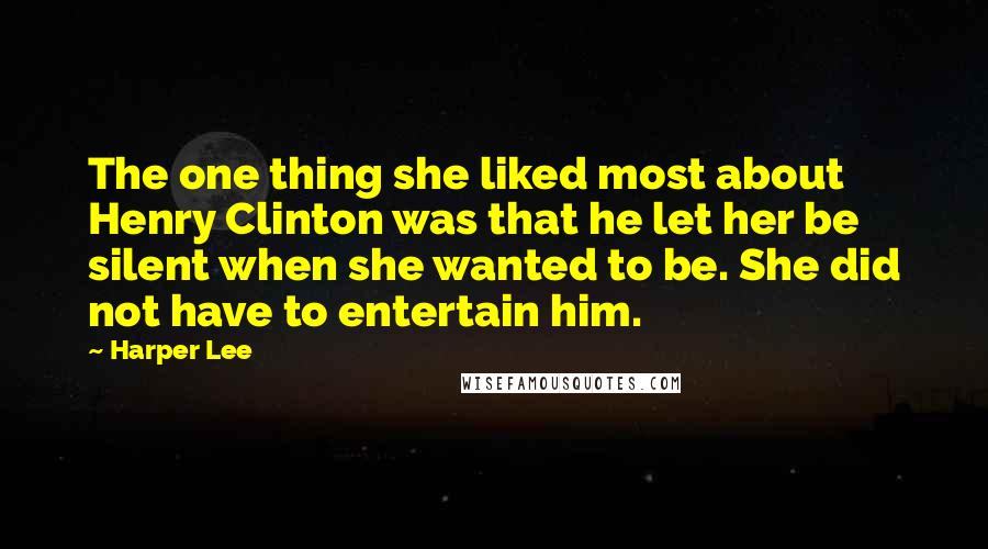 Harper Lee Quotes: The one thing she liked most about Henry Clinton was that he let her be silent when she wanted to be. She did not have to entertain him.