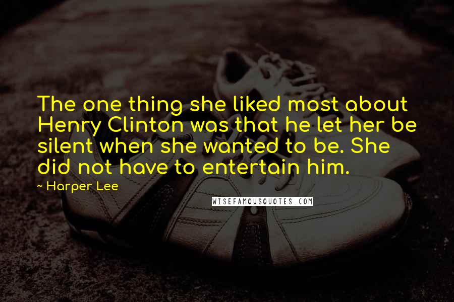 Harper Lee Quotes: The one thing she liked most about Henry Clinton was that he let her be silent when she wanted to be. She did not have to entertain him.