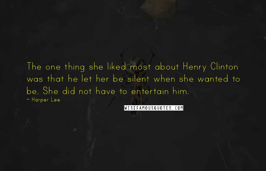 Harper Lee Quotes: The one thing she liked most about Henry Clinton was that he let her be silent when she wanted to be. She did not have to entertain him.