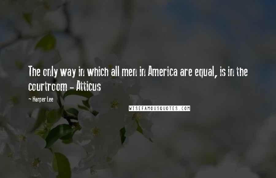 Harper Lee Quotes: The only way in which all men in America are equal, is in the courtroom - Atticus