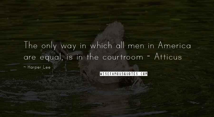 Harper Lee Quotes: The only way in which all men in America are equal, is in the courtroom - Atticus
