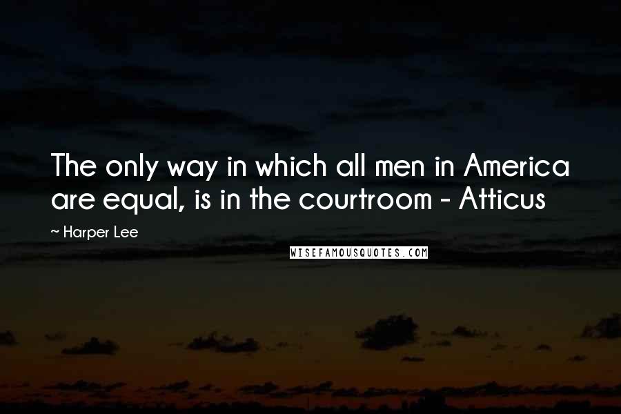 Harper Lee Quotes: The only way in which all men in America are equal, is in the courtroom - Atticus