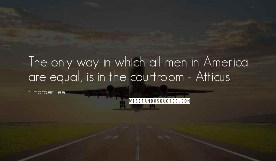 Harper Lee Quotes: The only way in which all men in America are equal, is in the courtroom - Atticus