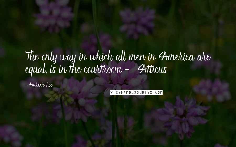 Harper Lee Quotes: The only way in which all men in America are equal, is in the courtroom - Atticus