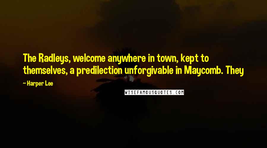 Harper Lee Quotes: The Radleys, welcome anywhere in town, kept to themselves, a predilection unforgivable in Maycomb. They