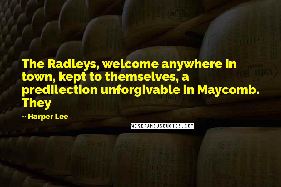 Harper Lee Quotes: The Radleys, welcome anywhere in town, kept to themselves, a predilection unforgivable in Maycomb. They
