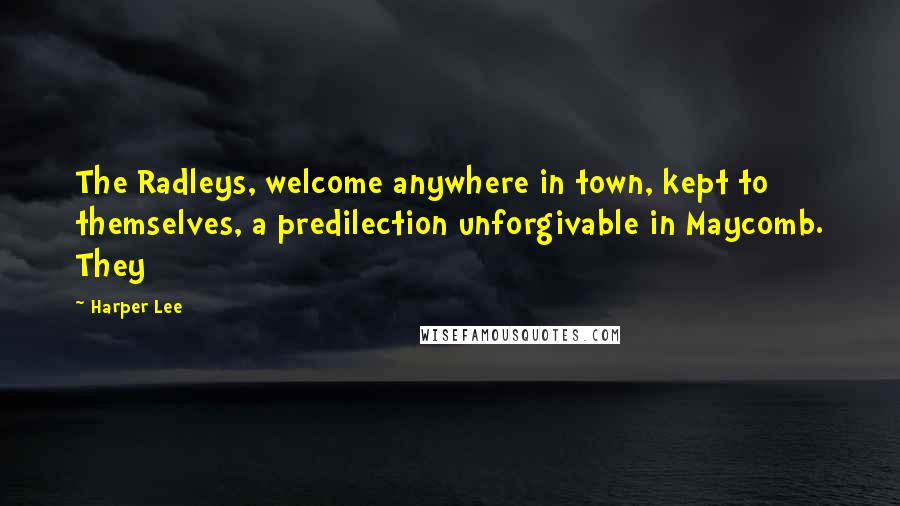 Harper Lee Quotes: The Radleys, welcome anywhere in town, kept to themselves, a predilection unforgivable in Maycomb. They