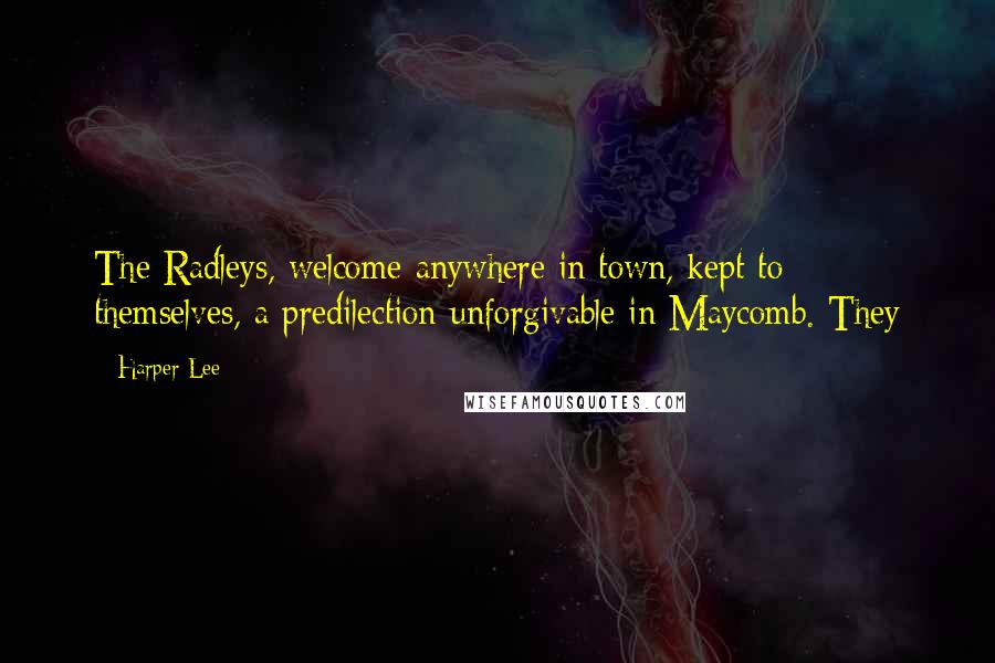 Harper Lee Quotes: The Radleys, welcome anywhere in town, kept to themselves, a predilection unforgivable in Maycomb. They