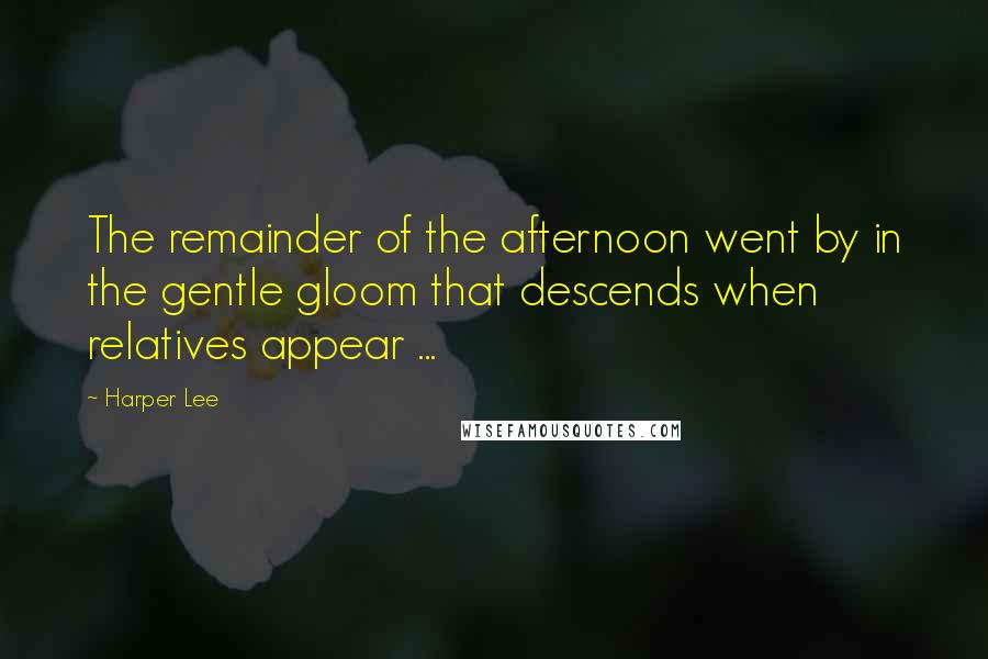 Harper Lee Quotes: The remainder of the afternoon went by in the gentle gloom that descends when relatives appear ...