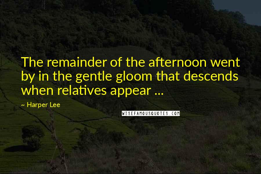 Harper Lee Quotes: The remainder of the afternoon went by in the gentle gloom that descends when relatives appear ...