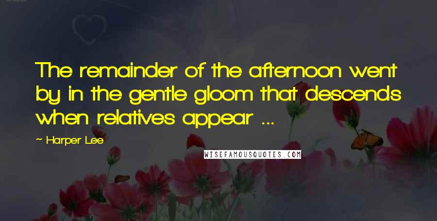 Harper Lee Quotes: The remainder of the afternoon went by in the gentle gloom that descends when relatives appear ...