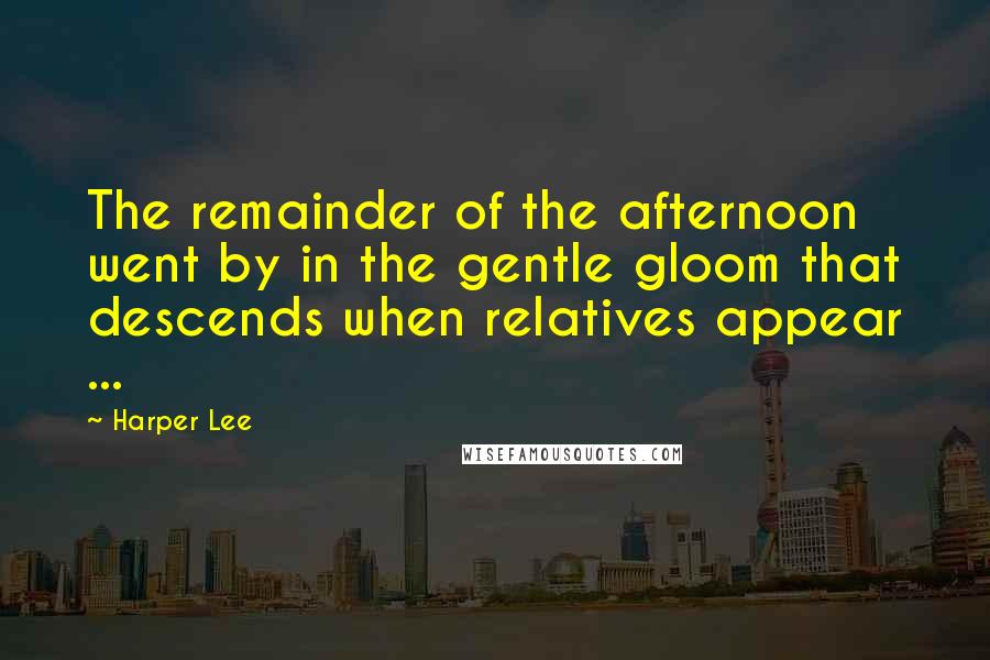 Harper Lee Quotes: The remainder of the afternoon went by in the gentle gloom that descends when relatives appear ...