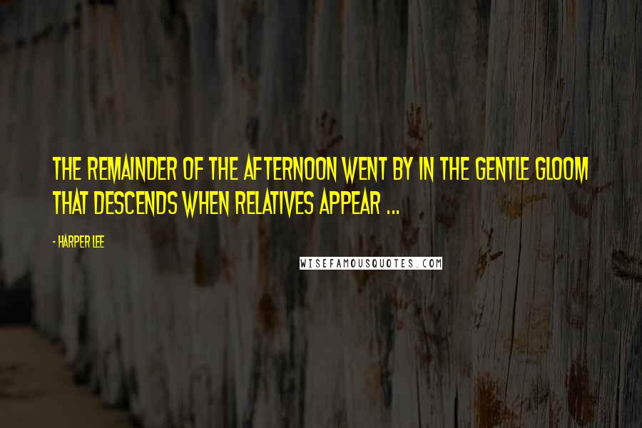 Harper Lee Quotes: The remainder of the afternoon went by in the gentle gloom that descends when relatives appear ...