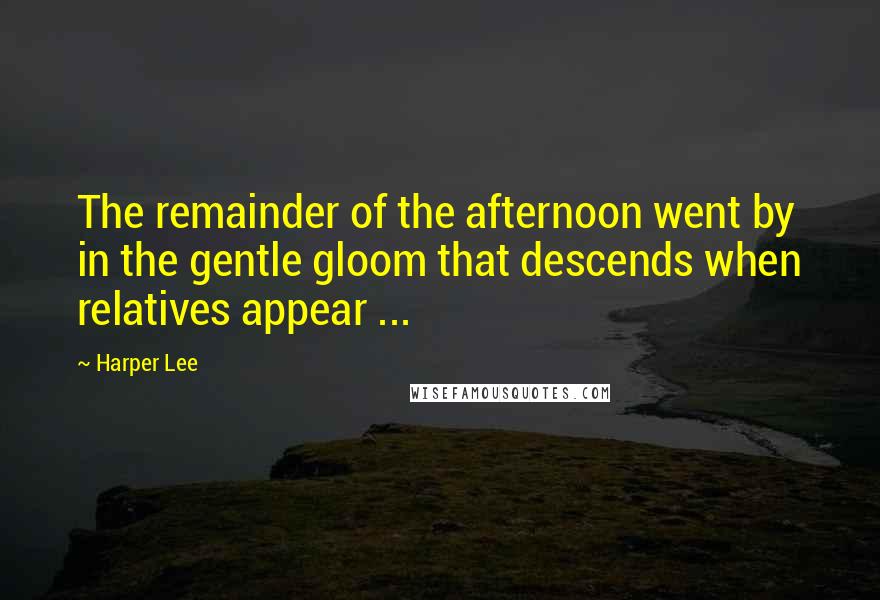 Harper Lee Quotes: The remainder of the afternoon went by in the gentle gloom that descends when relatives appear ...