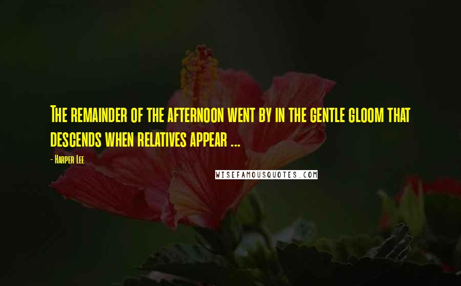 Harper Lee Quotes: The remainder of the afternoon went by in the gentle gloom that descends when relatives appear ...