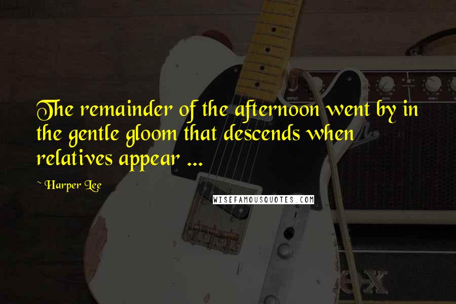 Harper Lee Quotes: The remainder of the afternoon went by in the gentle gloom that descends when relatives appear ...