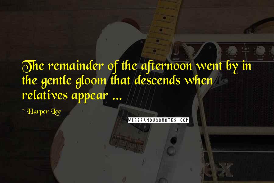 Harper Lee Quotes: The remainder of the afternoon went by in the gentle gloom that descends when relatives appear ...