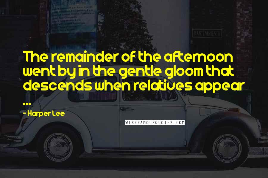 Harper Lee Quotes: The remainder of the afternoon went by in the gentle gloom that descends when relatives appear ...