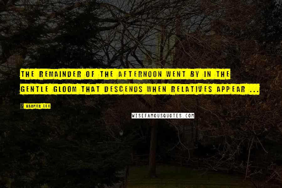 Harper Lee Quotes: The remainder of the afternoon went by in the gentle gloom that descends when relatives appear ...