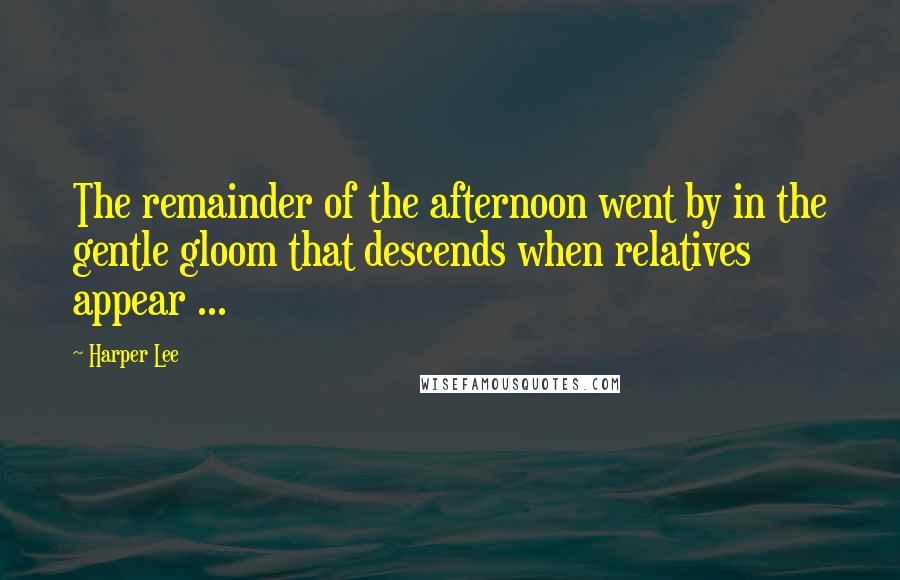 Harper Lee Quotes: The remainder of the afternoon went by in the gentle gloom that descends when relatives appear ...