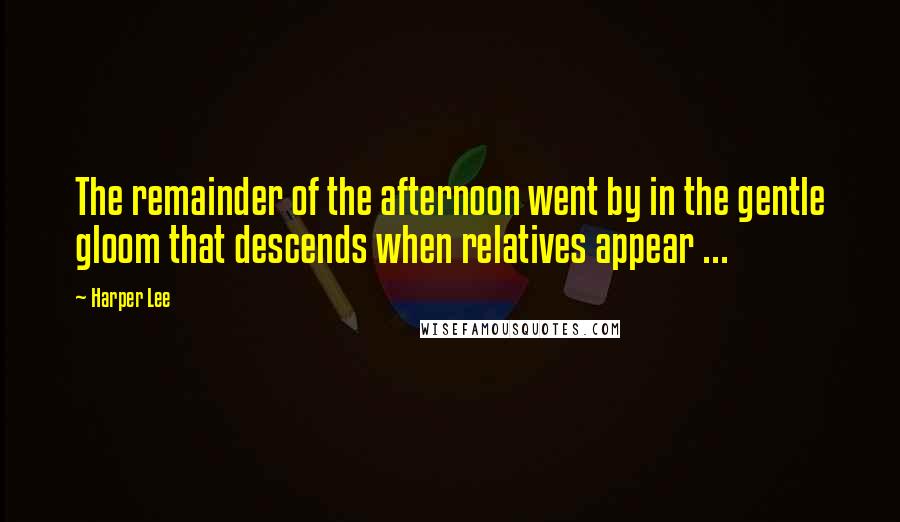 Harper Lee Quotes: The remainder of the afternoon went by in the gentle gloom that descends when relatives appear ...