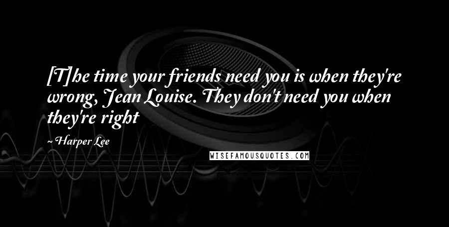 Harper Lee Quotes: [T]he time your friends need you is when they're wrong, Jean Louise. They don't need you when they're right