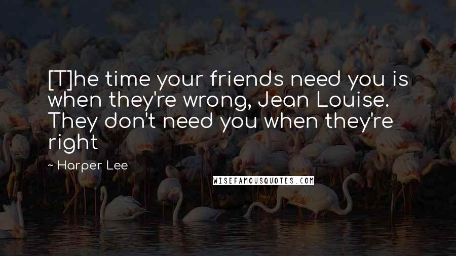 Harper Lee Quotes: [T]he time your friends need you is when they're wrong, Jean Louise. They don't need you when they're right