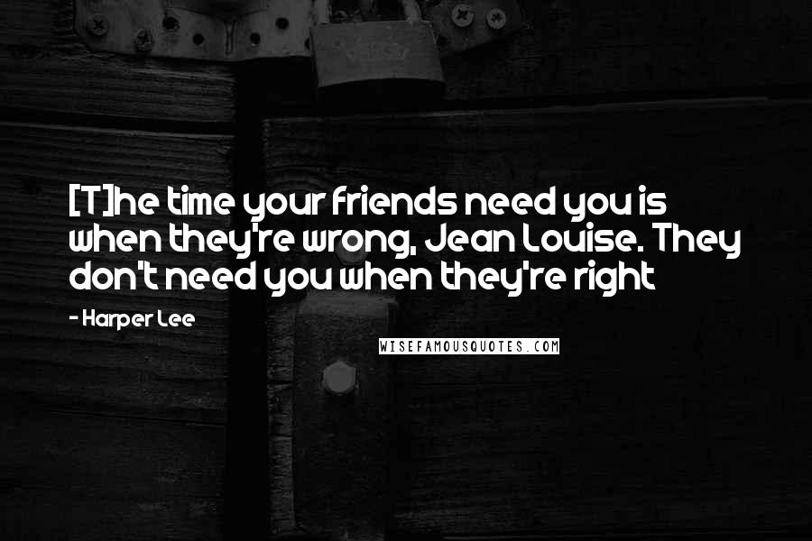Harper Lee Quotes: [T]he time your friends need you is when they're wrong, Jean Louise. They don't need you when they're right