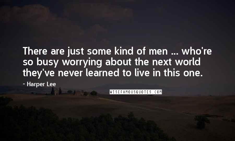 Harper Lee Quotes: There are just some kind of men ... who're so busy worrying about the next world they've never learned to live in this one.