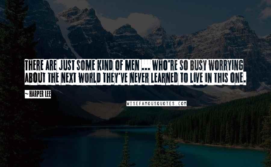 Harper Lee Quotes: There are just some kind of men ... who're so busy worrying about the next world they've never learned to live in this one.