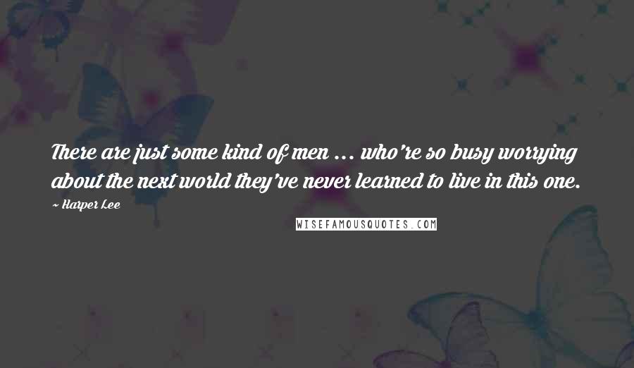 Harper Lee Quotes: There are just some kind of men ... who're so busy worrying about the next world they've never learned to live in this one.