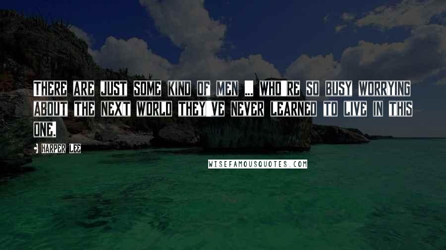 Harper Lee Quotes: There are just some kind of men ... who're so busy worrying about the next world they've never learned to live in this one.
